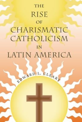The Rise of Charismatic Catholicism in Latin America by Cleary, Edward L.
