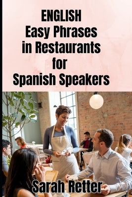ENGLISH. Easy Phrases in Restaurants for Spanish Speakers: Navigating the culinary delights of English-speaking countries. by Retter, Sarah