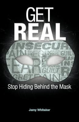 Get Real: Stop Hiding Behind the Mask by Whitaker, Jamy