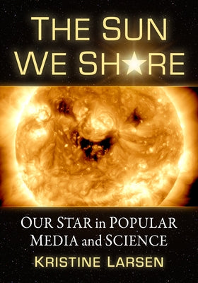 The Sun We Share: Our Star in Popular Media and Science by Larsen, Kristine