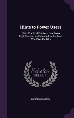 Hints to Power Users: Plain, Practical Pointers, Free From High Science, and Intended for the Man Who Pays the Bills by Grimshaw, Robert