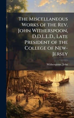 The Miscellaneous Works of the Rev. John Witherspoon, D.D.L.L.D., Late President of the College of New-Jersey by Witherspoon, John