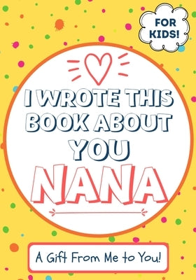 I Wrote This Book About You Nana: A Child's Fill in The Blank Gift Book For Their Special Nana Perfect for Kid's 7 x 10 inch by Publishing Group, The Life Graduate