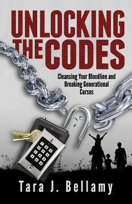 Unlocking the Codes: Cleansing Your Bloodline and Breaking Generational Curses by Bellamy, Tara J.