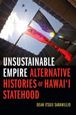 Unsustainable Empire: Alternative Histories of Hawai'i Statehood by Saranillio, Dean Itsuji