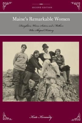 Maine's Remarkable Women: Daughters, Wives, Sisters, and Mothers Who Shaped History, Second Edition by Kennedy, Kate