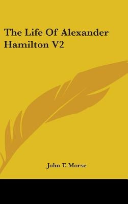 The Life of Alexander Hamilton V2 by Morse, John Torrey, Jr.