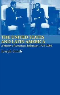The United States and Latin America: A History of American Diplomacy, 1776-2000 by Smith, Joseph