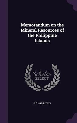 Memorandum on the Mineral Resources of the Philippine Islands by Becker, G. F. 1847-
