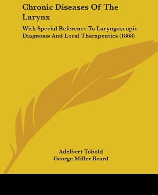 Chronic Diseases Of The Larynx: With Special Reference To Laryngoscopic Diagnosis And Local Therapeutics (1868) by Tobold, Adelbert