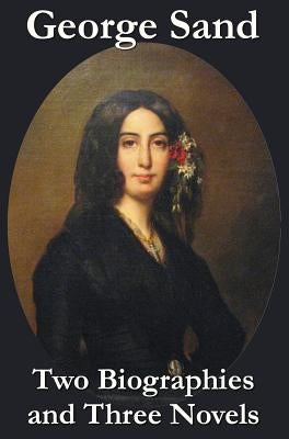 George Sand - Two Biographies and Three Novels - The Devil's Pool, Mauprat and Indiana by Sand, George