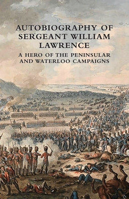 Autobiography of Sergeant William Lawrence: A Hero of the Peninsular and Waterloo Campaigns by Lawrence, William