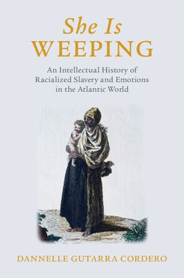 She Is Weeping: An Intellectual History of Racialized Slavery and Emotions in the Atlantic World by Gutarra Cordero, Dannelle