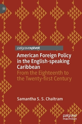 American Foreign Policy in the English-Speaking Caribbean: From the Eighteenth to the Twenty-First Century by Chaitram, Samantha S. S.