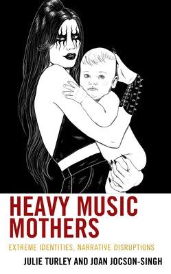 Heavy Music Mothers: Extreme Identities, Narrative Disruptions by Turley, Julie