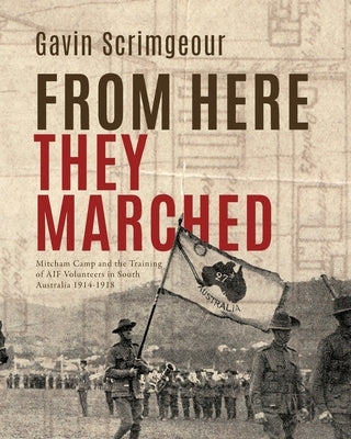 From Here They Marched: Mitcham Camp and the training of AIF volunteers in South Australia 1914-1918 by Scrimgeour, Gavin