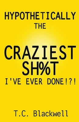 Hypothetically the Craziest Sh%t I've Ever Done!?! by Blackwell, T. C.