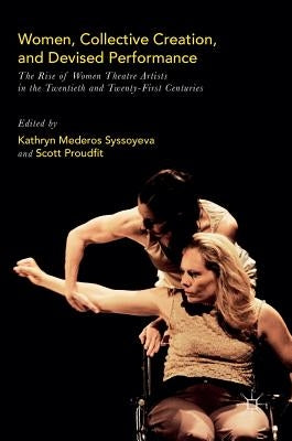 Women, Collective Creation, and Devised Performance: The Rise of Women Theatre Artists in the Twentieth and Twenty-First Centuries by Syssoyeva, Kathryn Mederos