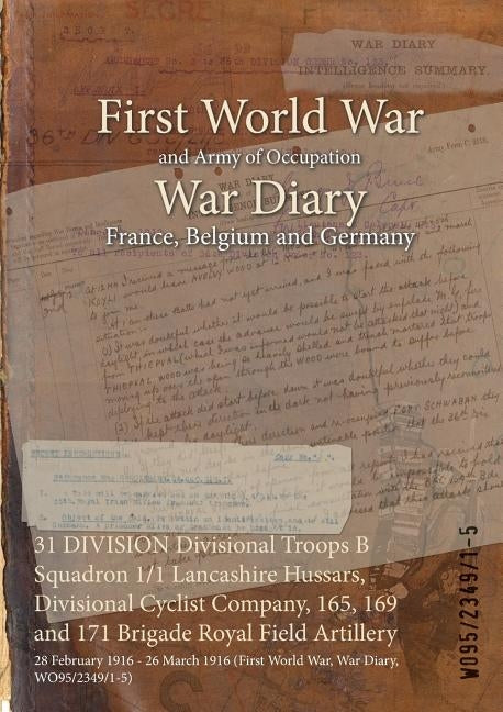 31 DIVISION Divisional Troops B Squadron 1/1 Lancashire Hussars, Divisional Cyclist Company, 165, 169 and 171 Brigade Royal Field Artillery: 28 Februa by Wo95/2349/1-5