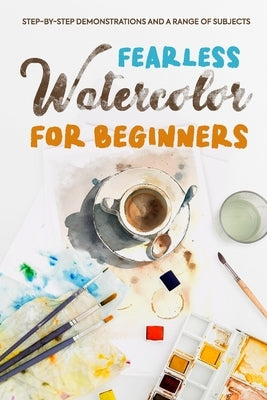 Fearless Watercolor for Beginners: Step-by-Step Demonstrations and A Range of Subjects: Watercolor Painting Guide by Warner, Connor