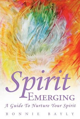 Spirit Emerging: A Guide to Nurture Your Spirit by Bayly, Bonnie