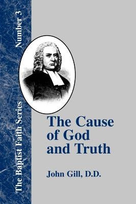 The Cause of God and Truth: In Four Parts with a Vindication of Part IV by Gill, John