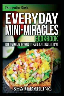 Dementia Diet: Everyday Mini-Miracles Cookbook: Getting Started with Simple Recipes to Return You Back to You by Darling, Shari
