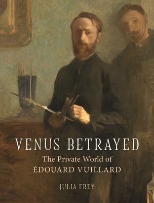 Venus Betrayed: The Private World of Edouard Vuillard by Frey, Julia