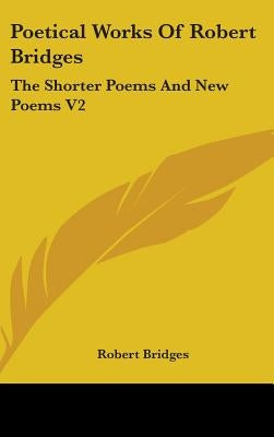Poetical Works Of Robert Bridges: The Shorter Poems And New Poems V2 by Bridges, Robert