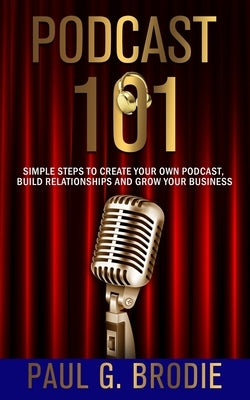 Podcast 101: Simple Steps to Create Your Own Podcast, Build Relationships and Grow Your Business by Atwell, Billy