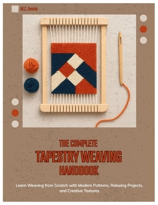 The Complete Tapestry Weaving Handbook: Learn Weaving from Scratch with Modern Patterns, Relaxing Projects, and Creative Textures by Bessie, W. C.