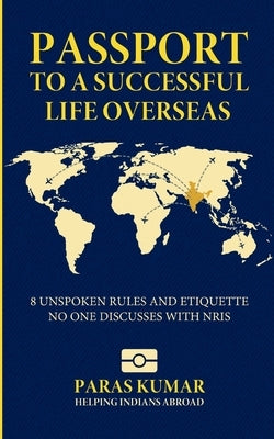 Passport to a Successful Life Overseas: 8 Unspoken Rules and Etiquette No One Discusses with NRIs by Kumar, Paras