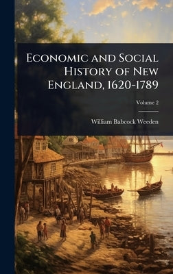 Economic and Social History of New England, 1620-1789 by Weeden, William Babcock