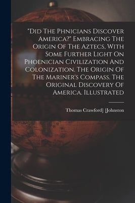 did The Ph&#156;nicians Discover America? Embracing The Origin Of The Aztecs, With Some Further Light On Phoenician Civilization And Colonization. The by [johnston, Thomas Crawford]