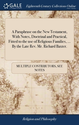 A Paraphrase on the New Testament, With Notes, Doctrinal and Practical, Fitted to the use of Religious Families, ... By the Late Rev. Mr. Richard Baxt by Multiple Contributors