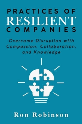 Practices of Resilient Companies: Overcome Disruption with Compassion, Collaboration, and Knowledge by Robinson, Ron