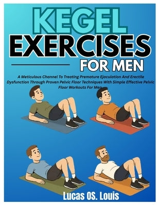 Kegel Exercises for Men: A Meticulous Channel To Treating Premature Ejaculation And Erectile Dysfunction Through Proven Pelvic Floor Techniques With S by Louis, Lucas Os