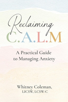 Reclaiming C.A.L.M.: A Practical Guide to Managing Anxiety by Coleman, Whitney