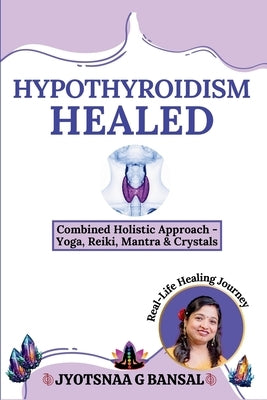 Hypothyroidism Healed: Combined Holistic Approach: Yoga, Reiki, Mantra & Crystals by Bansal, Jyotsnaa G.