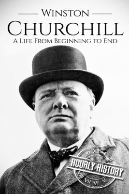 Winston Churchill: A Life From Beginning to End by History, Hourly