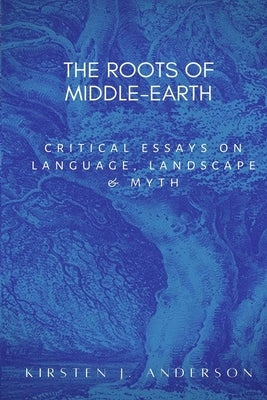 The Roots of Middle-earth: Critical Essays on language, landscape, and myth by Anderson, Kirsten J.