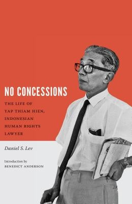 No Concessions: The Life of Yap Thiam Hien, Indonesian Human Rights Lawyer by Lev, Daniel S.