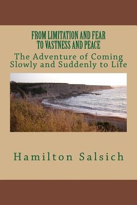 From Limitation and Fear to Vastness and Peace: The Adventure of Coming Slowly and Suddenly to Life by Salsich, Hamilton