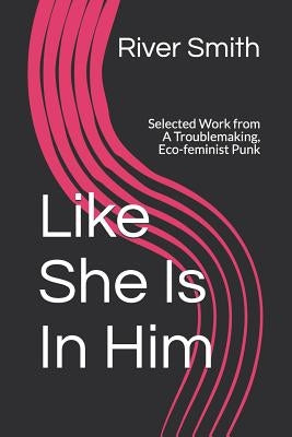 Like She Is In Him: Selected Work from A Troublemaking, Eco-feminist Punk by Smith, River