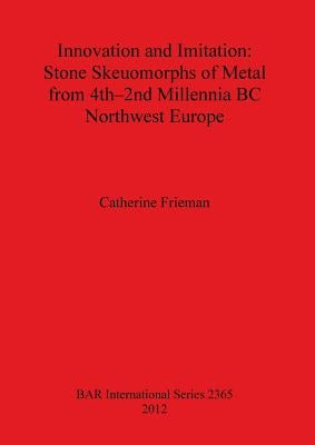 Innovation and Imitation: Stone Skeuomorphs of Metal from 4th-2nd Millennia BC Northwest Europe by Frieman, Catherine