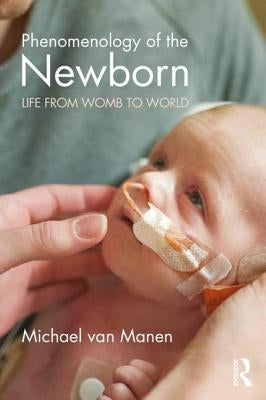 Phenomenology of the Newborn: Life from Womb to World by Van Manen, Michael