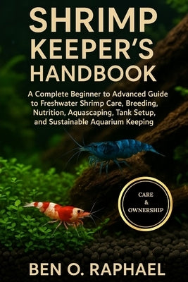 Shrimp Keeper's Handbook: A Complete Beginner to Advanced Guide to Freshwater Shrimp Care, Breeding, Nutrition, Aquascaping, Tank Setup, and Sustainab by O. Raphael, Ben