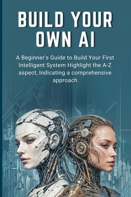 Build Your Own AI: A Beginner's Guide to Build Your First Intelligent System Highlight the A-Z aspect, Indicating a comprehensive approac by Hatake, Roronoa