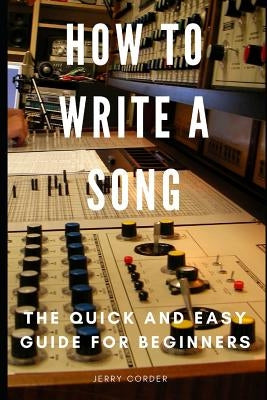 How to Write a Song: The Quick and Easy Guide for Beginners by Corder, Jerry