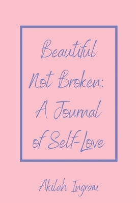 Beautiful Not Broken: A Journal of Self Love by Ingram, Akilah H.
